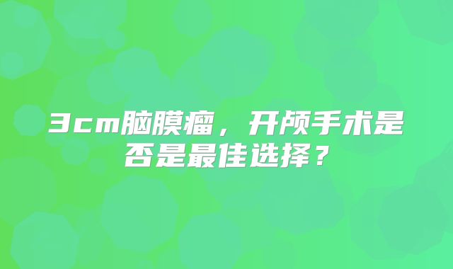 3cm脑膜瘤，开颅手术是否是最佳选择？