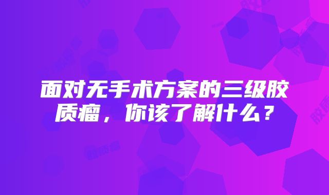面对无手术方案的三级胶质瘤，你该了解什么？