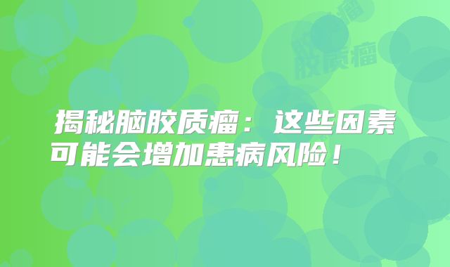 揭秘脑胶质瘤：这些因素可能会增加患病风险！  