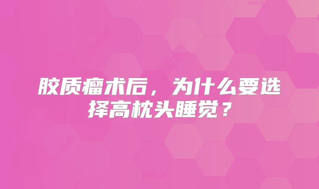 胶质瘤术后，为什么要选择高枕头睡觉？