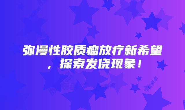 弥漫性胶质瘤放疗新希望，探索发侥现象！