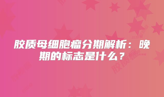 胶质母细胞瘤分期解析：晚期的标志是什么？