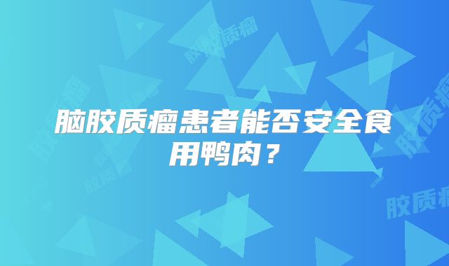 脑胶质瘤患者能否安全食用鸭肉？