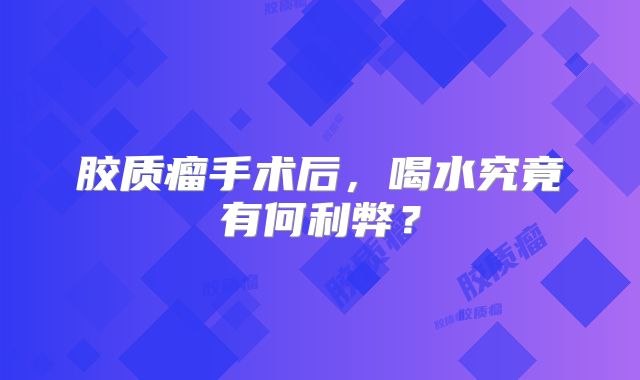 胶质瘤手术后，喝水究竟有何利弊？