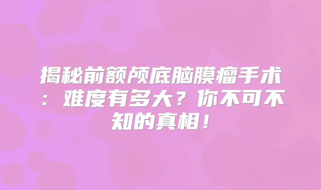 揭秘前额颅底脑膜瘤手术：难度有多大？你不可不知的真相！