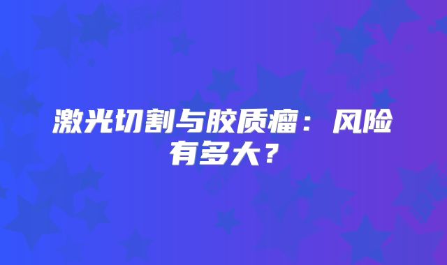 激光切割与胶质瘤：风险有多大？