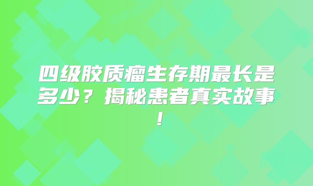 四级胶质瘤生存期最长是多少？揭秘患者真实故事！