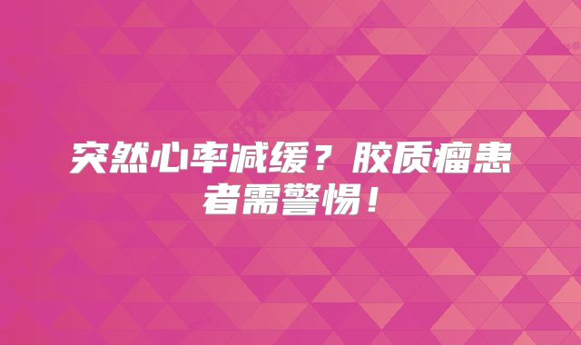 突然心率减缓？胶质瘤患者需警惕！