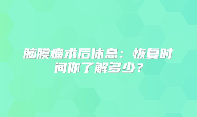 脑膜瘤术后休息：恢复时间你了解多少？
