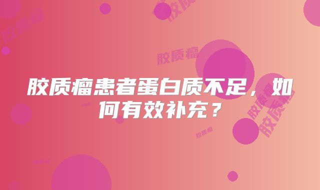 胶质瘤患者蛋白质不足，如何有效补充？