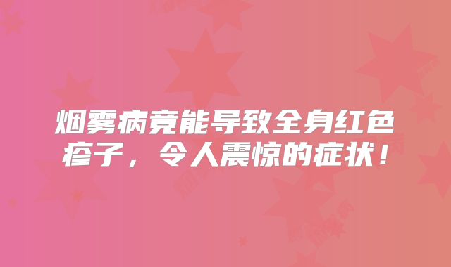 烟雾病竟能导致全身红色疹子，令人震惊的症状！