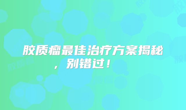 胶质瘤最佳治疗方案揭秘，别错过！  