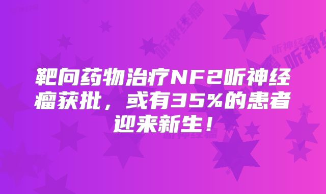靶向药物治疗NF2听神经瘤获批，或有35%的患者迎来新生！