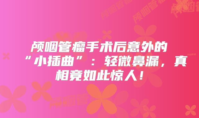颅咽管瘤手术后意外的“小插曲”：轻微鼻漏，真相竟如此惊人！