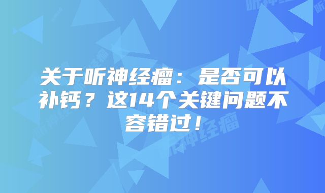 关于听神经瘤：是否可以补钙？这14个关键问题不容错过！