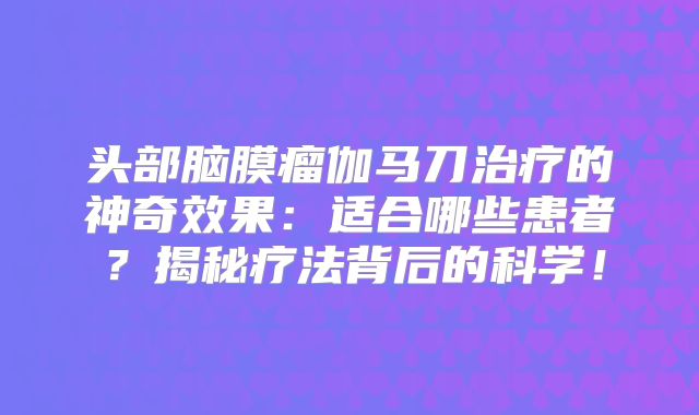 头部脑膜瘤伽马刀治疗的神奇效果：适合哪些患者？揭秘疗法背后的科学！