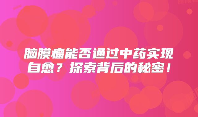 脑膜瘤能否通过中药实现自愈？探索背后的秘密！