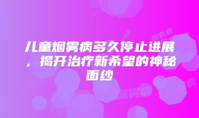儿童烟雾病多久停止进展，揭开治疗新希望的神秘面纱