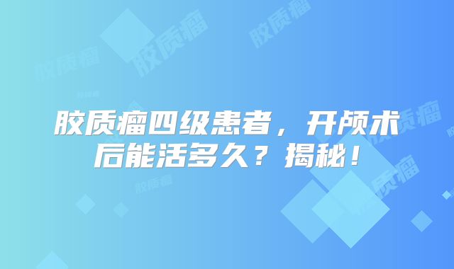 胶质瘤四级患者，开颅术后能活多久？揭秘！
