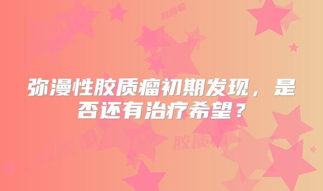弥漫性胶质瘤初期发现，是否还有治疗希望？