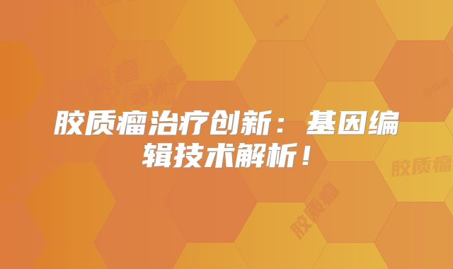 胶质瘤治疗创新：基因编辑技术解析！