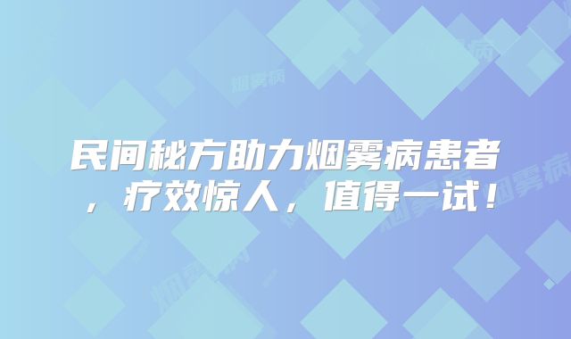 民间秘方助力烟雾病患者，疗效惊人，值得一试！