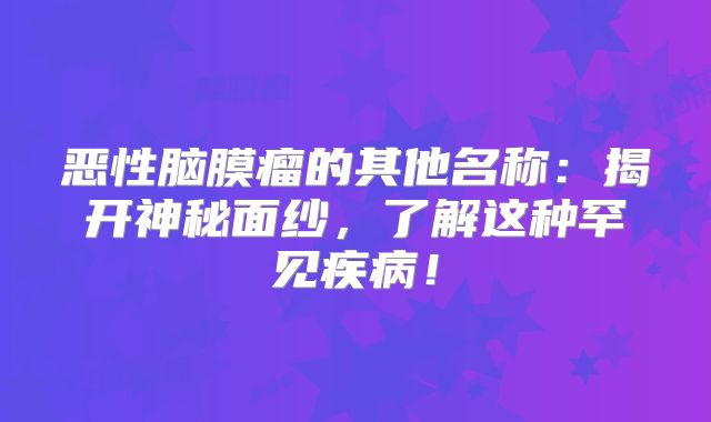 恶性脑膜瘤的其他名称：揭开神秘面纱，了解这种罕见疾病！