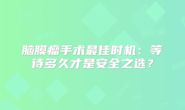 脑膜瘤手术最佳时机：等待多久才是安全之选？