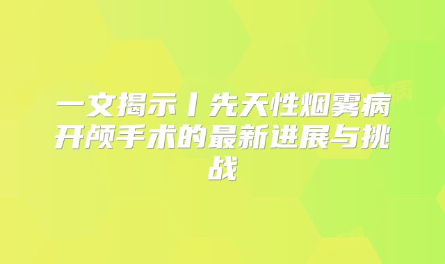 一文揭示丨先天性烟雾病开颅手术的最新进展与挑战