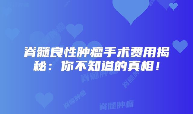 脊髓良性肿瘤手术费用揭秘：你不知道的真相！
