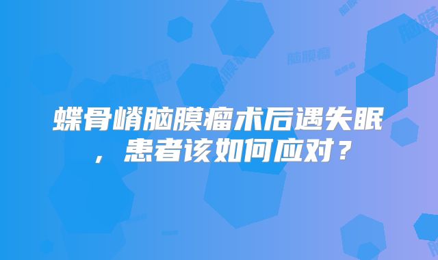 蝶骨嵴脑膜瘤术后遇失眠，患者该如何应对？