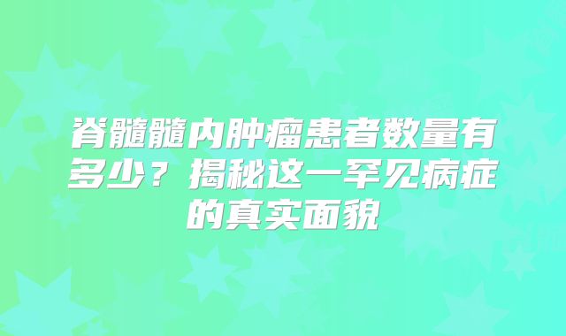 脊髓髓内肿瘤患者数量有多少？揭秘这一罕见病症的真实面貌