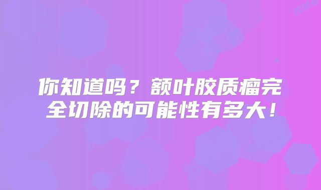 你知道吗？额叶胶质瘤完全切除的可能性有多大！