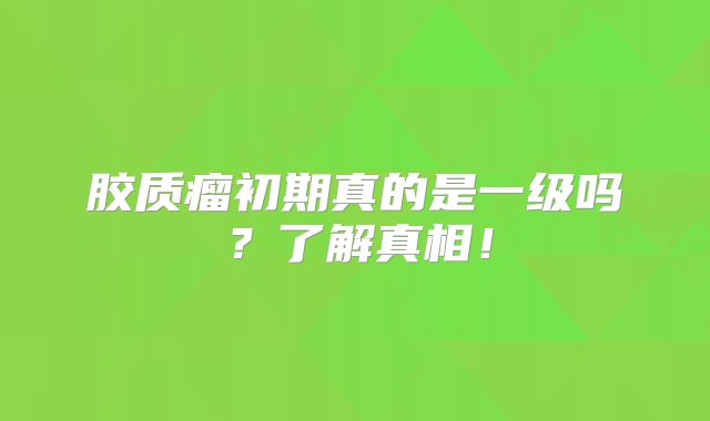 胶质瘤初期真的是一级吗？了解真相！