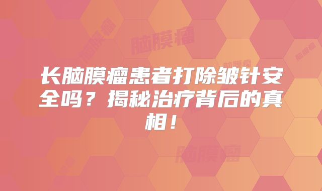 长脑膜瘤患者打除皱针安全吗？揭秘治疗背后的真相！