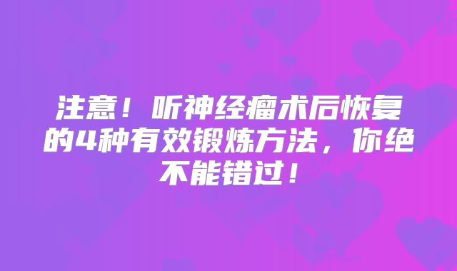 注意！听神经瘤术后恢复的4种有效锻炼方法，你绝不能错过！
