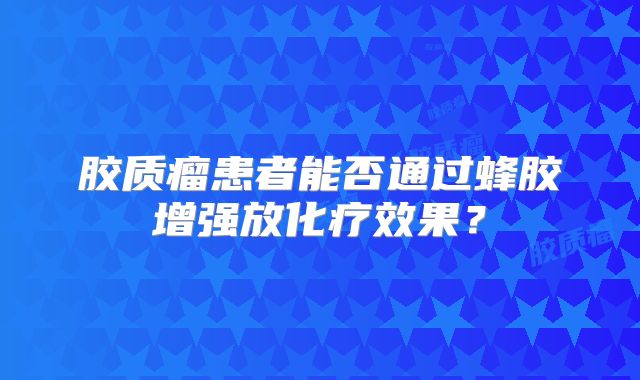 胶质瘤患者能否通过蜂胶增强放化疗效果？