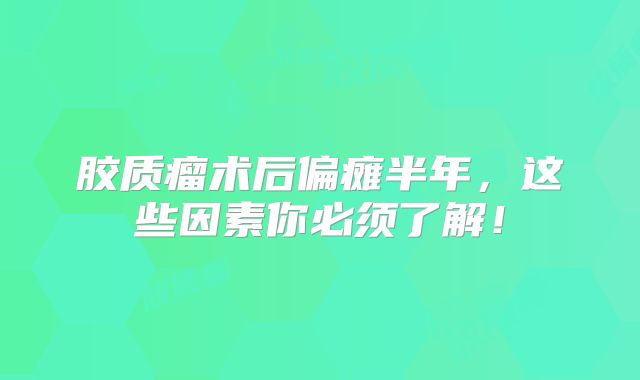 胶质瘤术后偏瘫半年，这些因素你必须了解！