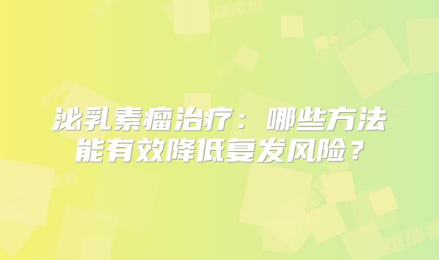 泌乳素瘤治疗：哪些方法能有效降低复发风险？