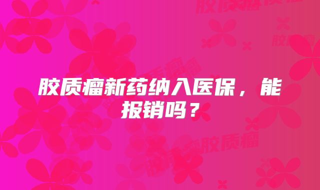 胶质瘤新药纳入医保，能报销吗？