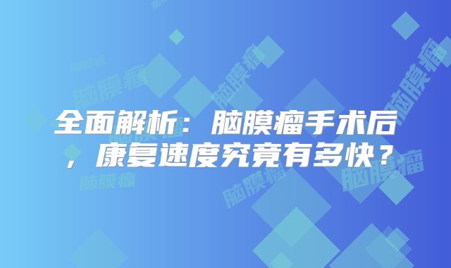 全面解析：脑膜瘤手术后，康复速度究竟有多快？