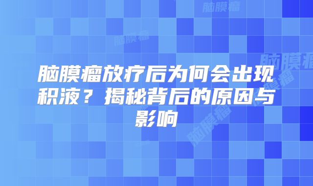 脑膜瘤放疗后为何会出现积液？揭秘背后的原因与影响