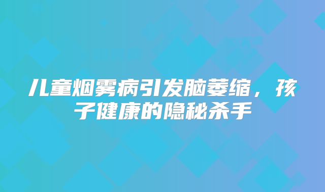 儿童烟雾病引发脑萎缩，孩子健康的隐秘杀手