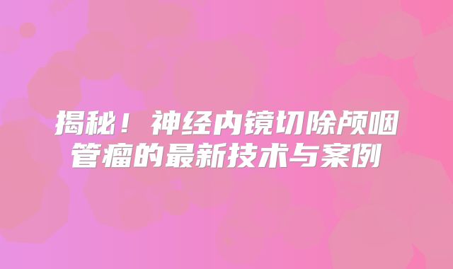 揭秘！神经内镜切除颅咽管瘤的最新技术与案例