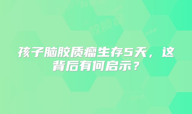 孩子脑胶质瘤生存5天，这背后有何启示？