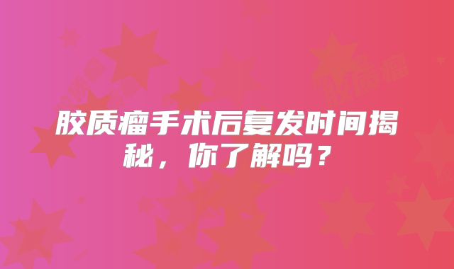 胶质瘤手术后复发时间揭秘，你了解吗？