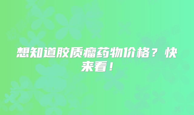 想知道胶质瘤药物价格？快来看！