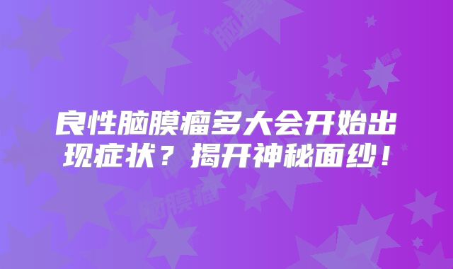 良性脑膜瘤多大会开始出现症状？揭开神秘面纱！