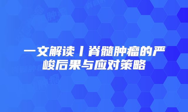 一文解读丨脊髓肿瘤的严峻后果与应对策略
