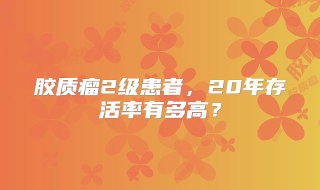 胶质瘤2级患者，20年存活率有多高？